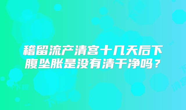 稽留流产清宫十几天后下腹坠胀是没有清干净吗?