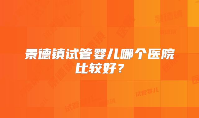 景德镇试管婴儿哪个医院比较好？