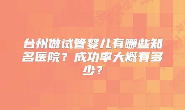台州做试管婴儿有哪些知名医院？成功率大概有多少？
