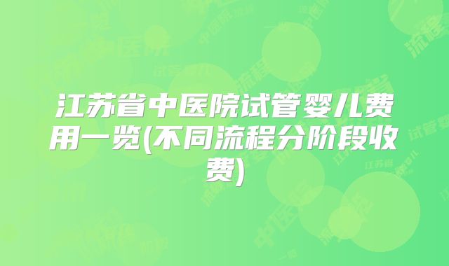 江苏省中医院试管婴儿费用一览(不同流程分阶段收费)