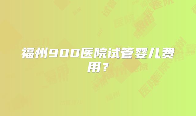 福州900医院试管婴儿费用？