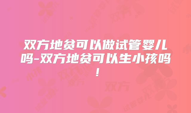 双方地贫可以做试管婴儿吗-双方地贫可以生小孩吗!