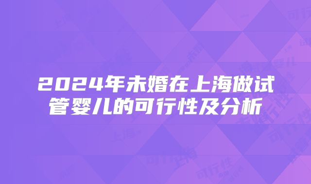 2024年未婚在上海做试管婴儿的可行性及分析