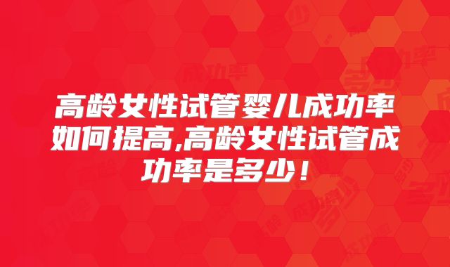 高龄女性试管婴儿成功率如何提高,高龄女性试管成功率是多少!