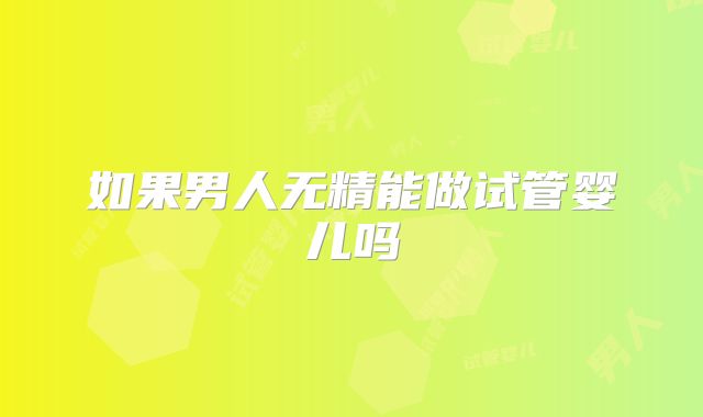 如果男人无精能做试管婴儿吗