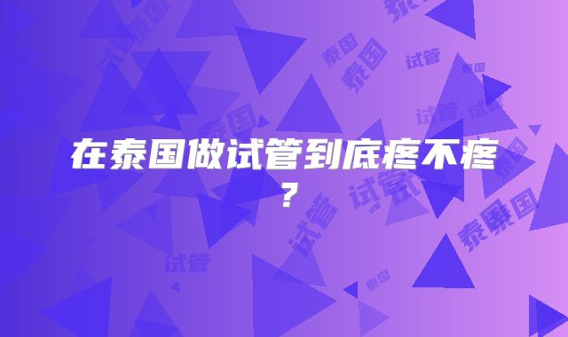 在泰国做试管到底疼不疼？