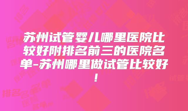 苏州试管婴儿哪里医院比较好附排名前三的医院名单-苏州哪里做试管比较好!