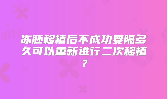 冻胚移植后不成功要隔多久可以重新进行二次移植?