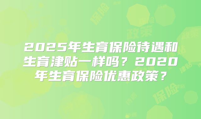 2025年生育保险待遇和生育津贴一样吗?2020年生育保险优惠政策?