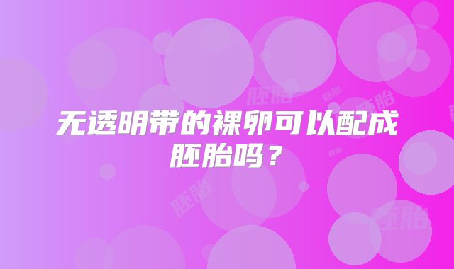 无透明带的裸卵可以配成胚胎吗？