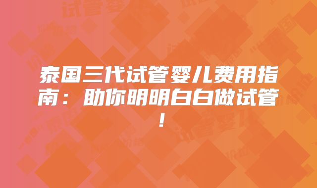泰国三代试管婴儿费用指南:助你明明白白做试管!