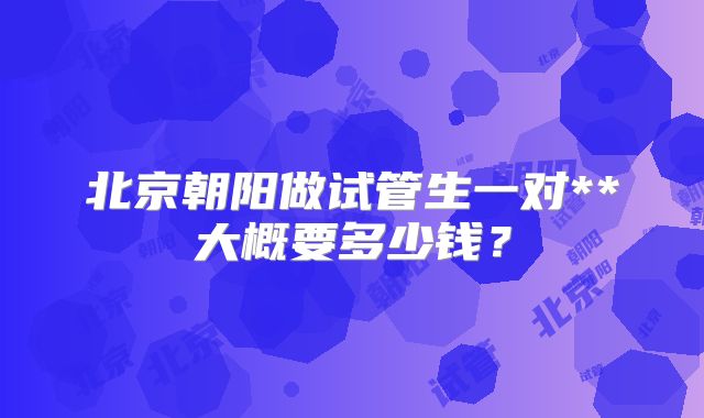 北京朝阳做试管生一对**大概要多少钱？