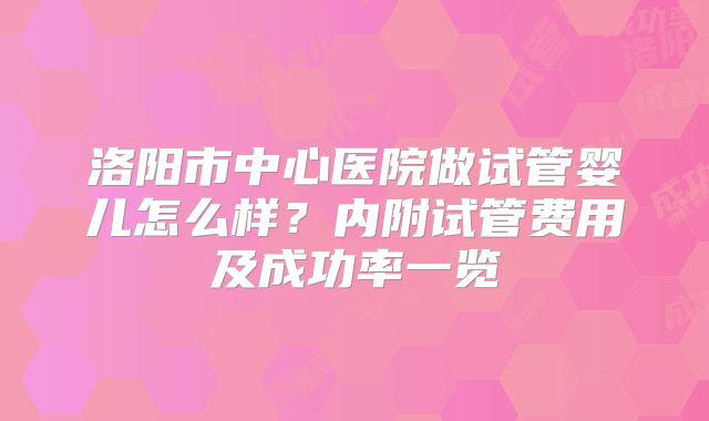 洛阳市中心医院做试管婴儿怎么样?内附试管费用及成功率一览