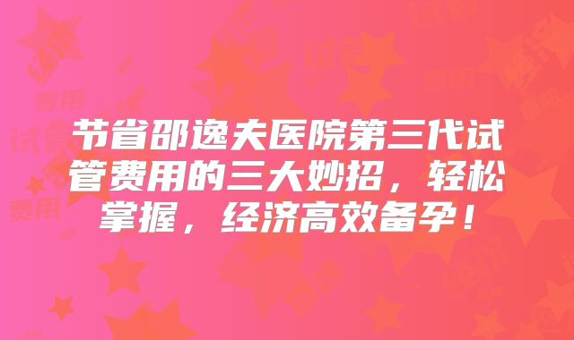 节省邵逸夫医院第三代试管费用的三大妙招,轻松掌握,经济高效备孕!