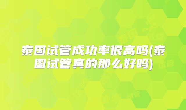 泰国试管成功率很高吗(泰国试管真的那么好吗)