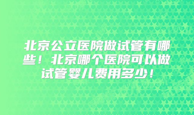 北京公立医院做试管有哪些！北京哪个医院可以做试管婴儿费用多少！