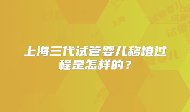 上海三代试管婴儿移植过程是怎样的？