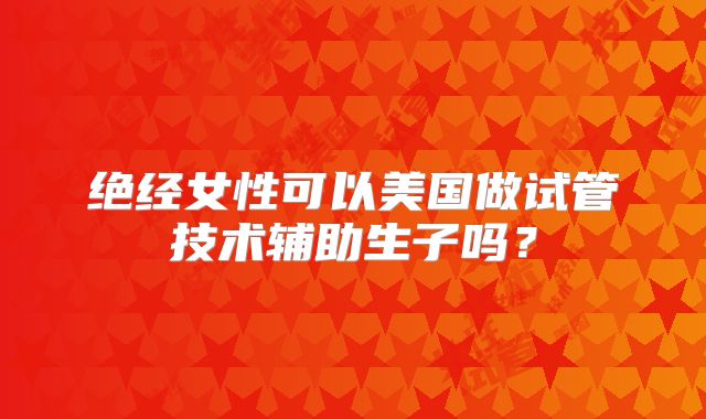 绝经女性可以美国做试管技术辅助生子吗？