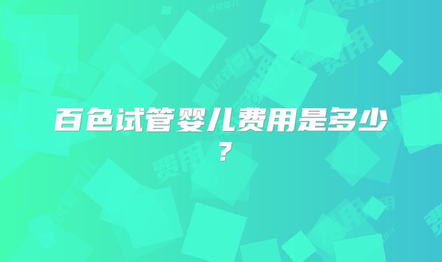 百色试管婴儿费用是多少？