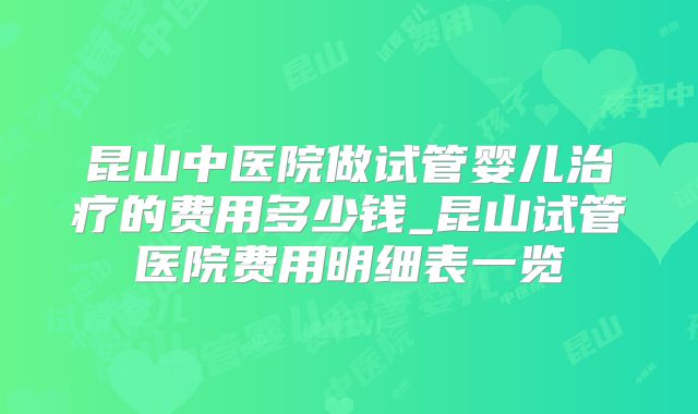 昆山中医院做试管婴儿治疗的费用多少钱_昆山试管医院费用明细表一览