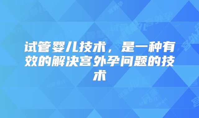 试管婴儿技术，是一种有效的解决宫外孕问题的技术