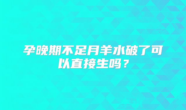 孕晚期不足月羊水破了可以直接生吗?
