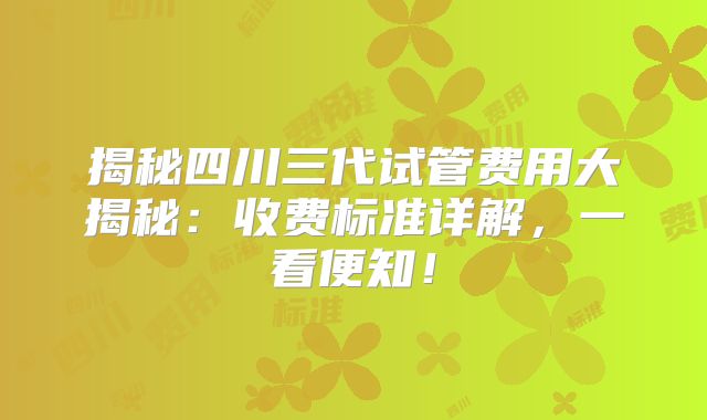 揭秘四川三代试管费用大揭秘:收费标准详解,一看便知!