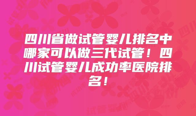 四川省做试管婴儿排名中哪家可以做三代试管!四川试管婴儿成功率医院排名!