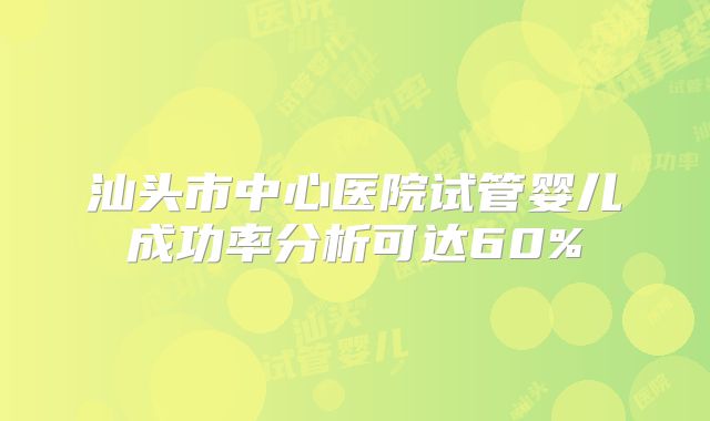 汕头市中心医院试管婴儿成功率分析可达60%