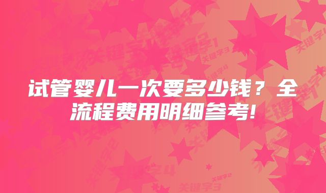 试管婴儿一次要多少钱？全流程费用明细参考!