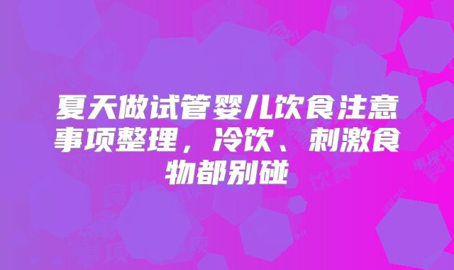 夏天做试管婴儿饮食注意事项整理,冷饮、刺激食物都别碰