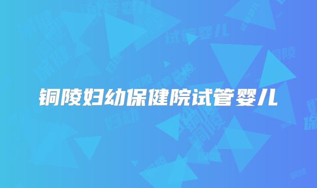 铜陵妇幼保健院试管婴儿