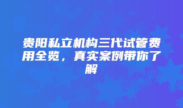 贵阳私立机构三代试管费用全览,真实案例带你了解