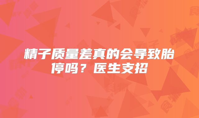 精子质量差真的会导致胎停吗？医生支招