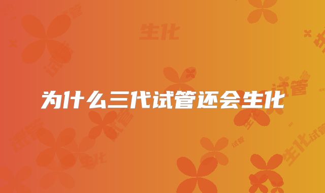 为什么三代试管还会生化