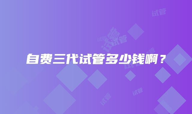 自费三代试管多少钱啊？