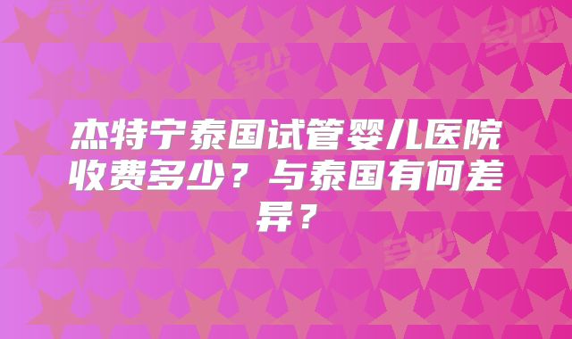 杰特宁泰国试管婴儿医院收费多少?与泰国有何差异?