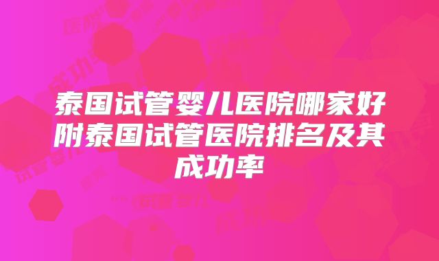 泰国试管婴儿医院哪家好附泰国试管医院排名及其成功率