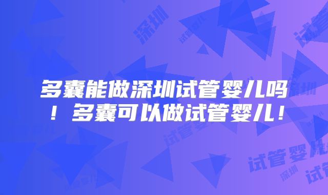 多囊能做深圳试管婴儿吗！多囊可以做试管婴儿！