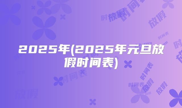 2025年(2025年元旦放假时间表)