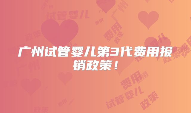 广州试管婴儿第3代费用报销政策！