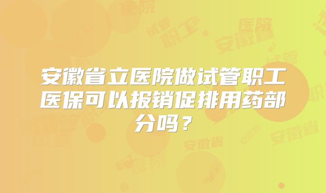 安徽省立医院做试管职工医保可以报销促排用药部分吗?