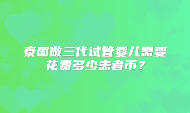 泰国做三代试管婴儿需要花费多少患者币？
