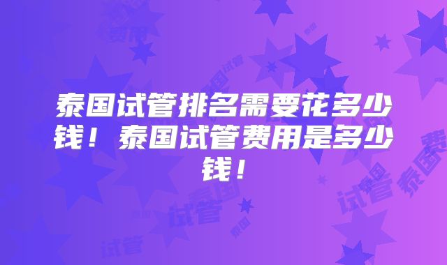泰国试管排名需要花多少钱！泰国试管费用是多少钱！