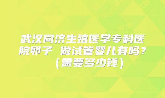 武汉同济生殖医学专科医院卵子 做试管婴儿有吗？（需要多少钱）