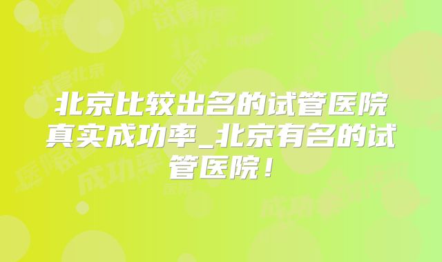 北京比较出名的试管医院真实成功率_北京有名的试管医院！