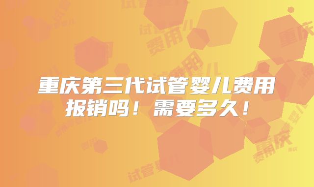 重庆第三代试管婴儿费用报销吗!需要多久!