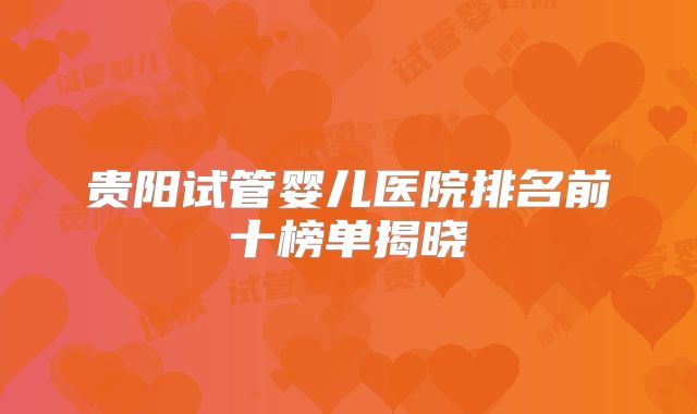 贵阳试管婴儿医院排名前十榜单揭晓