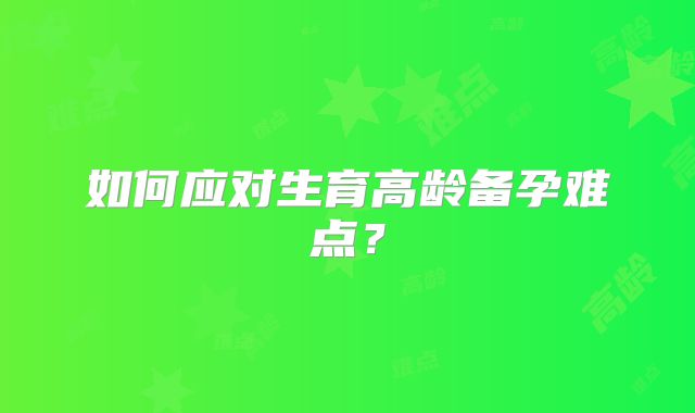 如何应对生育高龄备孕难点?