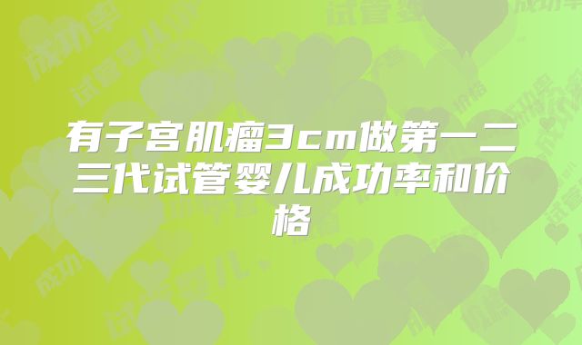 有子宫肌瘤3cm做第一二三代试管婴儿成功率和价格